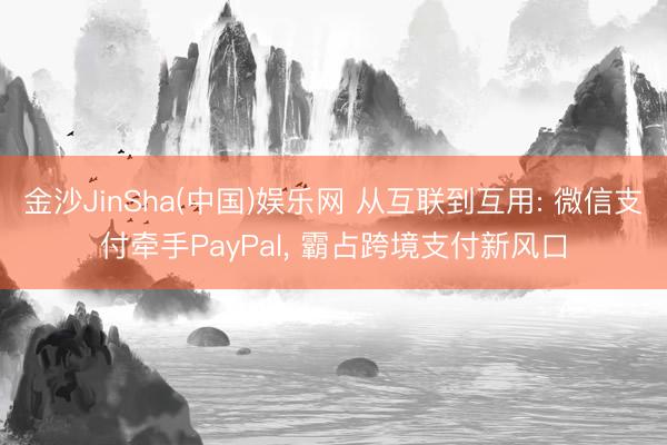 金沙JinSha(中国)娱乐网 从互联到互用: 微信支付牵手PayPal， 霸占跨境支付新风口