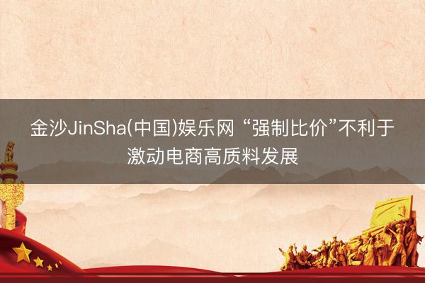 金沙JinSha(中国)娱乐网 “强制比价”不利于激动电商高质料发展
