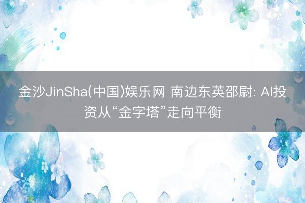 金沙JinSha(中国)娱乐网 南边东英邵尉: AI投资从“金字塔”走向平衡