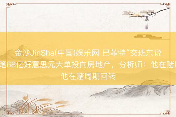 金沙JinSha(中国)娱乐网 巴菲特“交班东说念主”首笔68亿好意思元大单投向房地产,分析师:他在赌周期回转