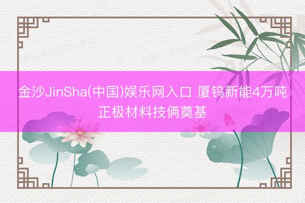 金沙JinSha(中国)娱乐网入口 厦钨新能4万吨正极材料技俩奠基