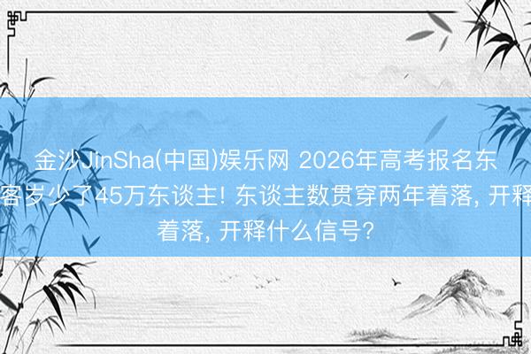 金沙JinSha(中国)娱乐网 2026年高考报名东谈主数， 比客岁少了45万东谈主! 东谈主数贯穿两年着落， 开释什么信号?