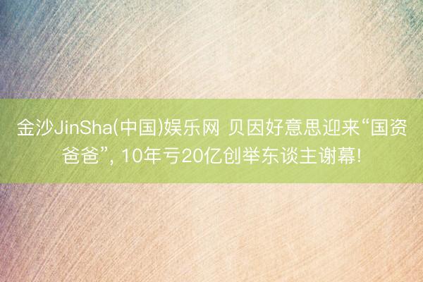 金沙JinSha(中国)娱乐网 贝因好意思迎来“国资爸爸”， 10年亏20亿创举东谈主谢幕!