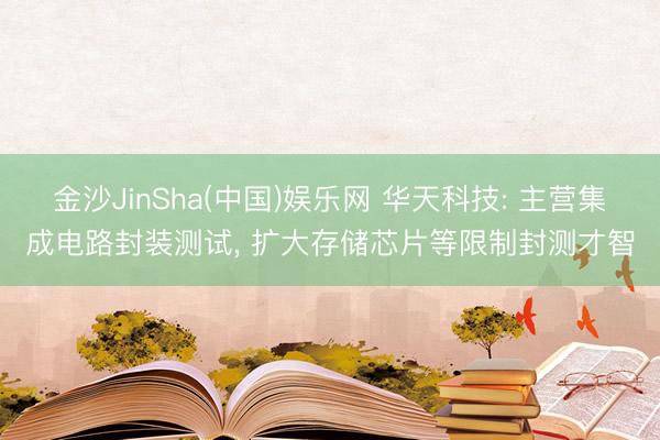 金沙JinSha(中国)娱乐网 华天科技: 主营集成电路封装测试， 扩大存储芯片等限制封测才智