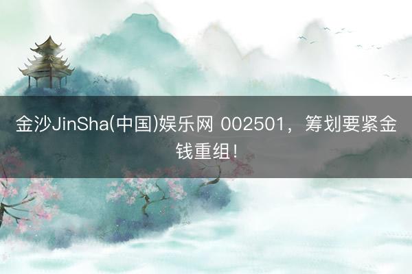金沙JinSha(中国)娱乐网 002501，筹划要紧金钱重组！