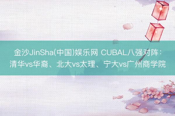 金沙JinSha(中国)娱乐网 CUBAL八强对阵：清华vs华裔、北大vs太理、宁大vs广州商学院