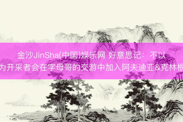 金沙JinSha(中国)娱乐网 好意思记:不以为开采者会在字母哥的交游中加入阿夫迪亚&克林根
