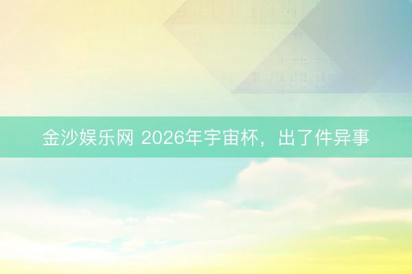 金沙娱乐网 2026年宇宙杯,出了件异事