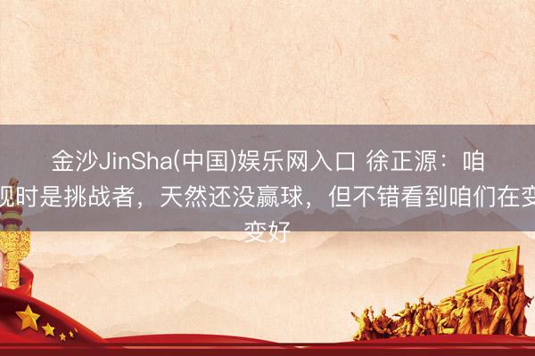金沙JinSha(中国)娱乐网入口 徐正源：咱们现时是挑战者，天然还没赢球，但不错看到咱们在变好