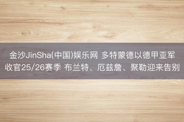 金沙JinSha(中国)娱乐网 多特蒙德以德甲亚军收官25/26赛季 布兰特、厄兹詹、聚勒迎来告别