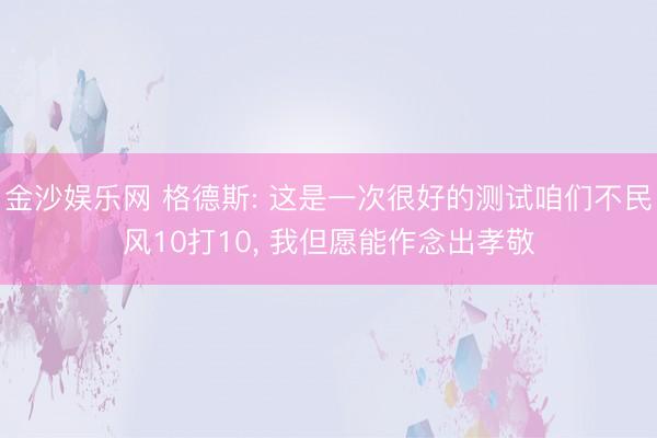 金沙娱乐网 格德斯: 这是一次很好的测试咱们不民风10打10， 我但愿能作念出孝敬