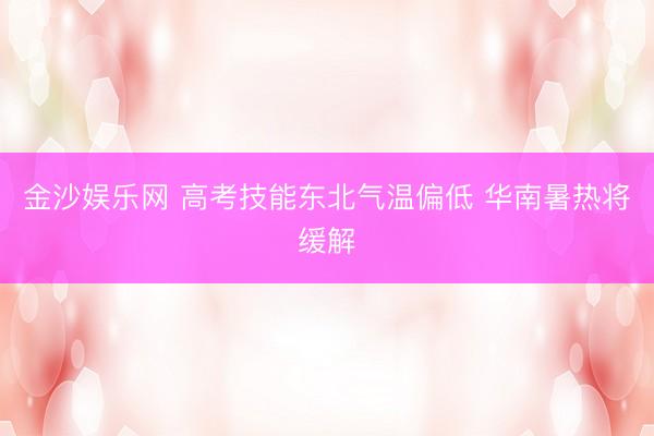 金沙娱乐网 高考技能东北气温偏低 华南暑热将缓解