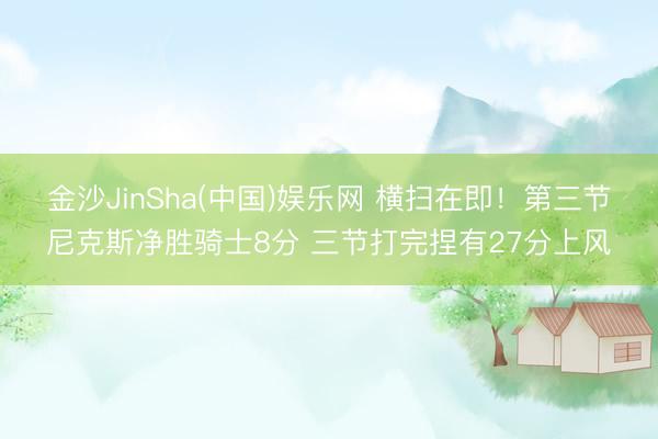 金沙JinSha(中国)娱乐网 横扫在即！第三节尼克斯净胜骑
