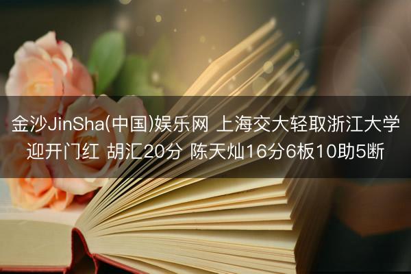 金沙JinSha(中国)娱乐网 上海交大轻取浙江大学迎开门红