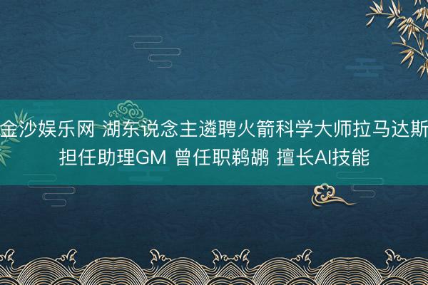 金沙娱乐网 湖东说念主遴聘火箭科学大师拉马达斯担任助理GM 曾任职鹈鹕 擅长AI技能