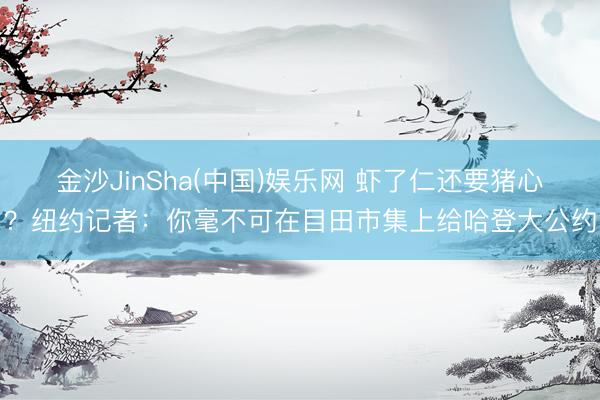 金沙JinSha(中国)娱乐网 虾了仁还要猪心？纽约记者：你