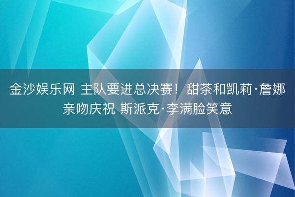 金沙娱乐网 主队要进总决赛！甜茶和凯莉·詹娜亲吻庆祝 斯派克