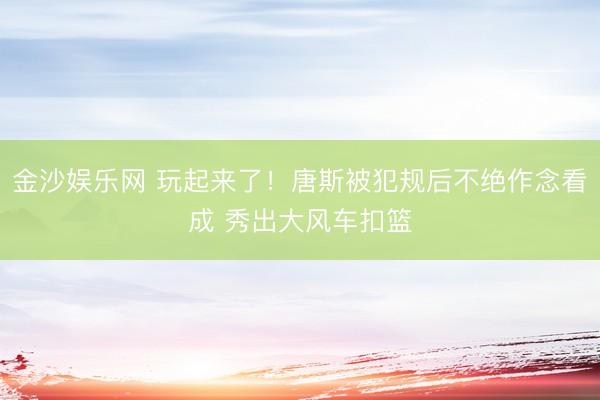 金沙娱乐网 玩起来了！唐斯被犯规后不绝作念看成 秀出大风车扣