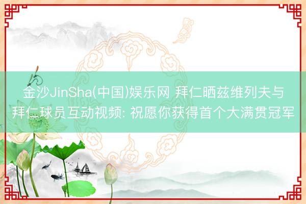 金沙JinSha(中国)娱乐网 拜仁晒兹维列夫与拜仁球员互动视频: 祝愿你获得首个大满贯冠军