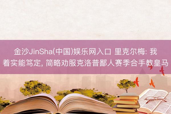 金沙JinSha(中国)娱乐网入口 里克尔梅: 我着实能笃定， 简略劝服克洛普鄙人赛季合手教皇马