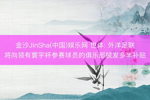 金沙JinSha(中国)娱乐网 世体: 外洋足联将向领有寰宇杯参赛球员的俱乐部披发多半补贴