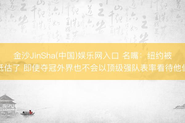 金沙JinSha(中国)娱乐网入口 名嘴：纽约被低估了 即使夺冠外界也不会以顶级强队表率看待他们