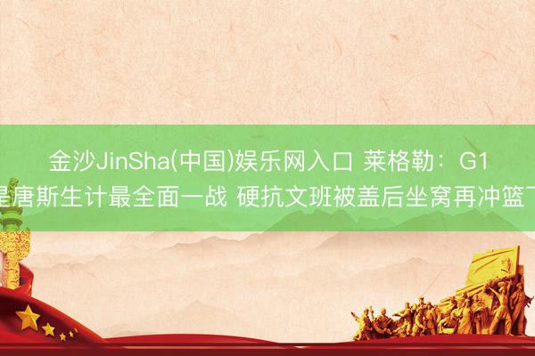 金沙JinSha(中国)娱乐网入口 莱格勒：G1是唐斯生计最全面一战 硬抗文班被盖后坐窝再冲篮下