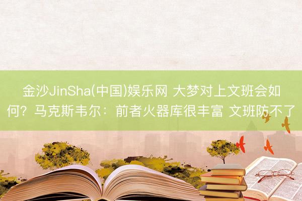 金沙JinSha(中国)娱乐网 大梦对上文班会如何?马克斯韦尔:前者火器库很丰富 文班防不了