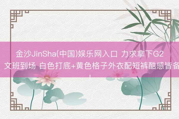 金沙JinSha(中国)娱乐网入口 力求拿下G2！文班到场 白色打底+黄色格子外衣配短裤酷感皆备！