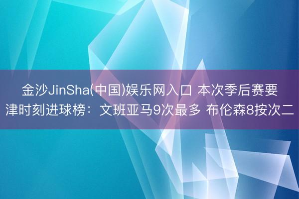 金沙JinSha(中国)娱乐网入口 本次季后赛要津时刻进球榜：文班亚马9次最多 布伦森8按次二