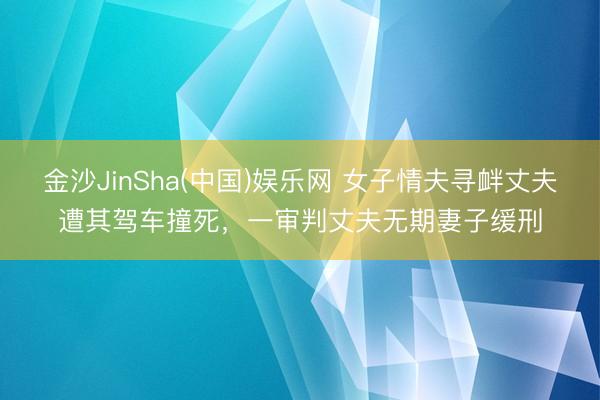 金沙JinSha(中国)娱乐网 女子情夫寻衅丈夫遭其驾车撞死，一审判丈夫无期妻子缓刑