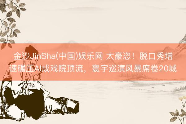 金沙JinSha(中国)娱乐网 太豪恣！脱口秀增速碾压AI成
