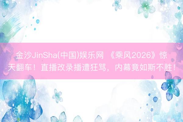 金沙JinSha(中国)娱乐网 《乘风2026》惊天翻车！直播改录播遭狂骂，内幕竟如斯不胜！