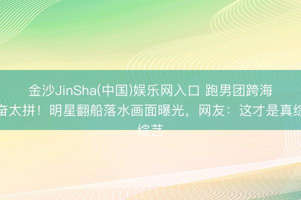 金沙JinSha(中国)娱乐网入口 跑男团跨海发奋太拼！明星翻船落水画面曝光，网友：这才是真综艺