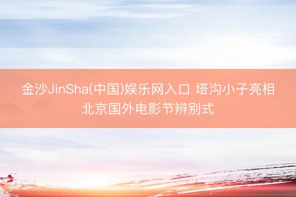 金沙JinSha(中国)娱乐网入口 塔沟小子亮相北京国外电影节辨别式
