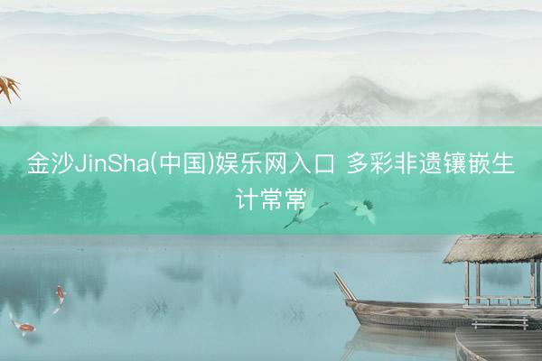 金沙JinSha(中国)娱乐网入口 多彩非遗镶嵌生计常常