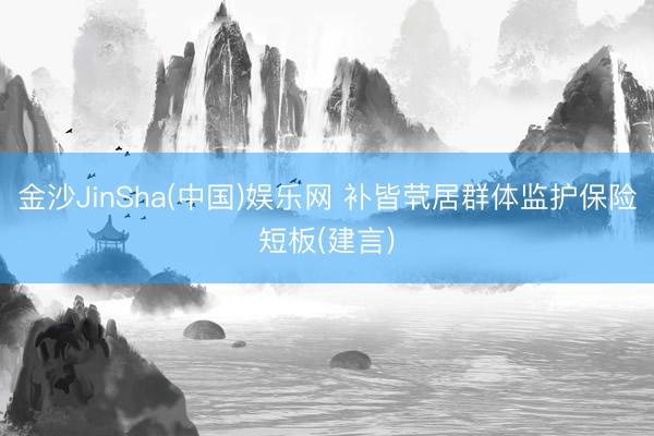 金沙JinSha(中国)娱乐网 补皆茕居群体监护保险短板(建言)