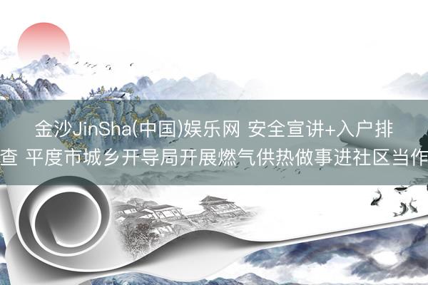 金沙JinSha(中国)娱乐网 安全宣讲+入户排查 平度市城乡开导局开展燃气供热做事进社区当作