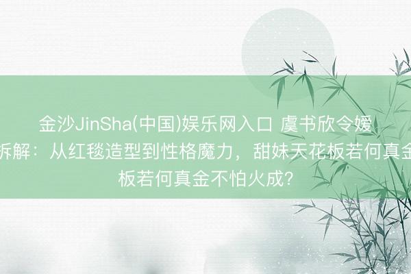 金沙JinSha(中国)娱乐网入口 虞书欣令嫒氛围感6大拆解：从红毯造型到性格魔力，甜妹天花板若何真金不怕火成？
