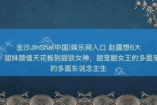金沙JinSha(中国)娱乐网入口 赵露想6大魔力盘货：甜妹颜值天花板到甜欲女神，甜宠剧女王的多面东说念主生