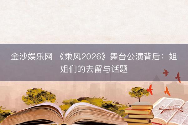 金沙娱乐网 《乘风2026》舞台公演背后：姐姐们的去留与话题