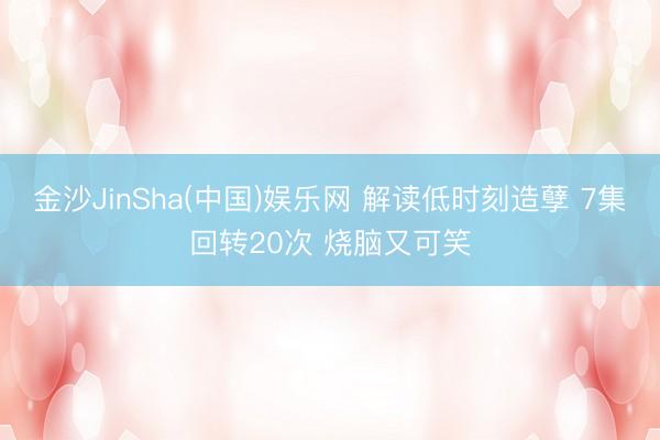 金沙JinSha(中国)娱乐网 解读低时刻造孽 7集回转20次 烧脑又可笑