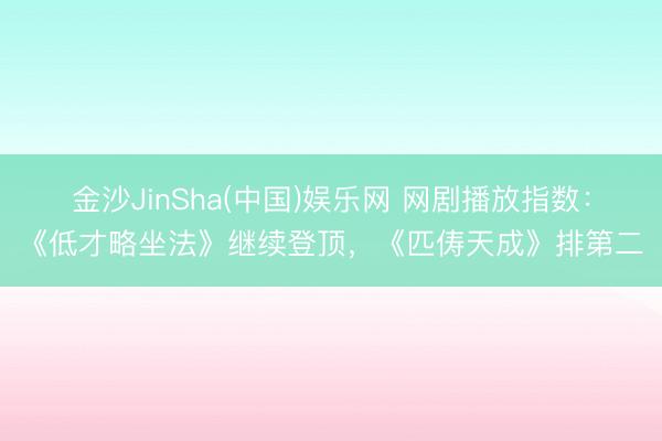 金沙JinSha(中国)娱乐网 网剧播放指数：《低才略坐法》继续登顶，《匹俦天成》排第二