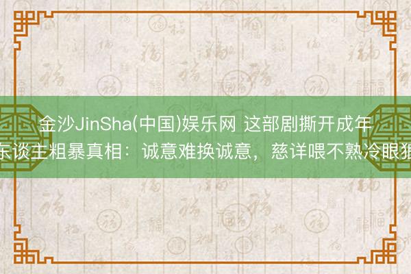 金沙JinSha(中国)娱乐网 这部剧撕开成年东谈主粗暴真相：诚意难换诚意，慈详喂不熟冷眼狼