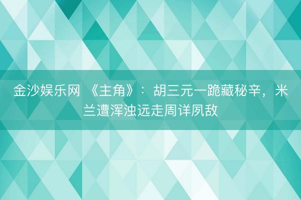 金沙娱乐网 《主角》：胡三元一跪藏秘辛，米兰遭浑浊远走周详夙敌