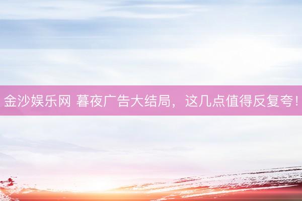 金沙娱乐网 暮夜广告大结局，这几点值得反复夸！