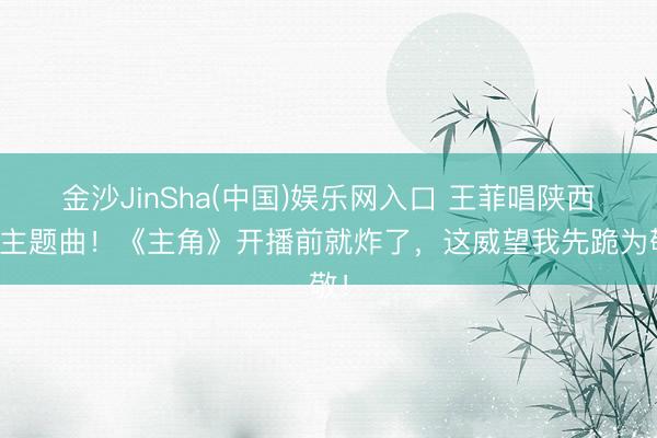 金沙JinSha(中国)娱乐网入口 王菲唱陕西话主题曲!《主角》开播前就炸了,这威望我先跪为敬!
