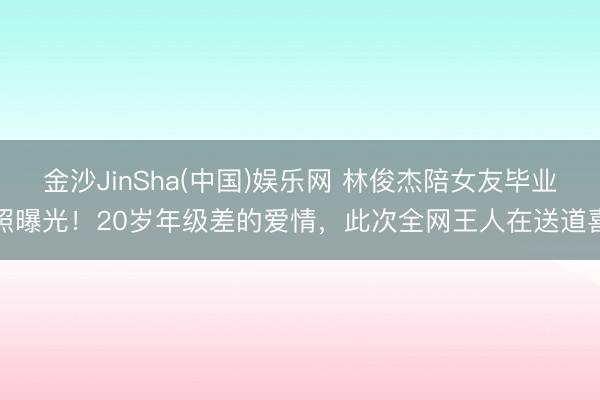 金沙JinSha(中国)娱乐网 林俊杰陪女友毕业照曝光！20岁年级差的爱情，此次全网王人在送道喜