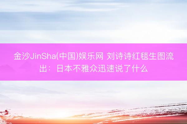 金沙JinSha(中国)娱乐网 刘诗诗红毯生图流出：日本不雅众迅速说了什么