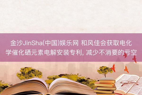 金沙JinSha(中国)娱乐网 和风佳会获取电化学催化硒元素